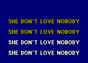 SHE DON'T LOVE NOBODY
SHE DON'T LOVE NOBODY
SHE DON'T LOVE NOBODY
SHE DON'T LOVE NOBODY