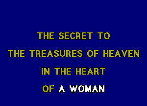 THE SECRET TO

THE TREASURES OF HEAVEN
IN THE HEART
OF A WOMAN