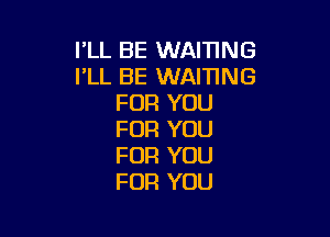 I'LL BE WAIHNG
I'LL BE WAIHNG
FOR YOU

FOR YOU
FOR YOU
FOR YOU