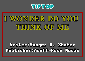 'I'IP'I'OP

I WONDER DO YOU
THINK OF ME

HriterzSanger D. Shafer
Publisherzncuff-Rose Husic