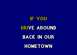 IF YOU

DRIVE AROUND
BACK IN OUR
HOMETOWN