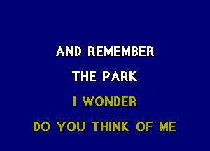 AND REMEMBER

THE PARK
I WONDER
DO YOU THINK OF ME