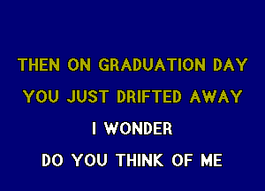 THEN 0N GRADUATION DAY

YOU JUST DRIFTED AWAY
I WONDER
DO YOU THINK OF ME