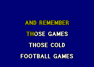 AND REMEMBER

THOSE GAMES
THOSE COLD
FOOTBALL GAMES