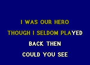 I WAS OUR HERO

THOUGH I SELDOM PLAYED
BACK THEN
COULD YOU SEE