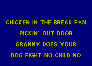 CHICKEN IN THE BREAD PAN

PICKIN' OUT DOOR
GRANNY DOES YOUR
DOG FIGHT N0 CHILD N0