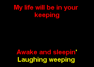 My life will be in your
keeping

Awake and sleepin'
Laughing weeping