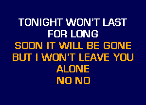 TONIGHT WON'T LAST
FOR LONG
SOON IT WILL BE GONE
BUT I WON'T LEAVE YOU
ALONE
NO NO