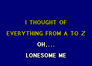 I THOUGHT 0F

EVERYTHING FROM A T0 2
0H,...
LONESOME ME