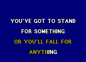 YOU'VE GOT TO STAND

FOR SOMETHING
0R YOU'LL FALL FOR
ANYTHING