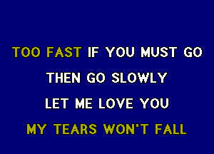 T00 FAST IF YOU MUST GO

THEN GO SLOWLY
LET ME LOVE YOU
MY TEARS WON'T FALL