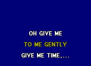 0H GIVE ME
TO ME GENTLY
GIVE ME TIME...