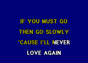 IF YOU MUST GO

THEN GO SLOWLY
'CAUSE I'LL NEVER
LOVE AGAIN