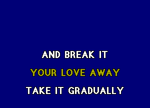 AND BREAK IT
YOUR LOVE AWAY
TAKE IT GRADUALLY