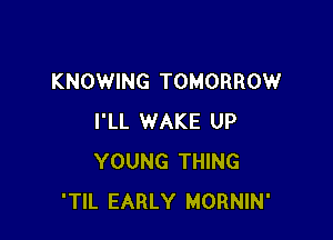 KNOWING TOMORROW

I'LL WAKE UP
YOUNG THING
'TIL EARLY MORNIN'