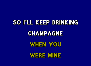 SO I'LL KEEP DRINKING

CHAMPAGNE
WHEN YOU
WERE MINE