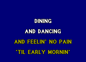 DINING

AND DANCING
AND FEELIN' N0 PAIN
'TIL EARLY MORNIN'