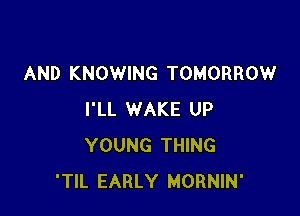 AND KNOWING TOMORROW

I'LL WAKE UP
YOUNG THING
'TIL EARLY MORNIN'