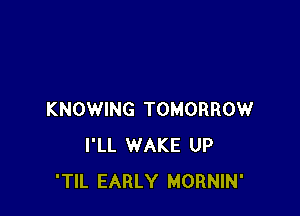 KNOWING TOMORROW
I'LL WAKE UP
'TIL EARLY MORNIN'