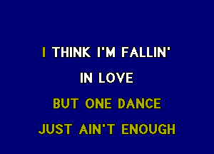 I THINK I'M FALLIN'

IN LOVE
BUT ONE DANCE
JUST AIN'T ENOUGH