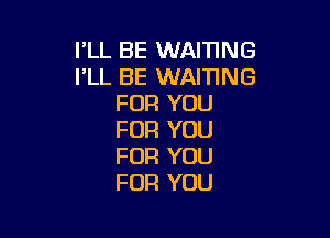 I'LL BE WAIHNG
I'LL BE WAIHNG
FOR YOU

FOR YOU
FOR YOU
FOR YOU