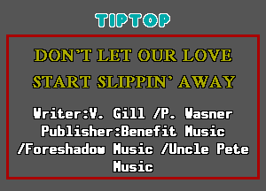 ?UD?GD

DONT LET OUR LOVE
START SLIPPIN AWAY

HriterzU. Gill IP. Hasner
PublisherzBenefit Husic
lForeshadou Husic lUncle Pete
Husic