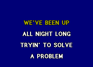 WE'VE BEEN UP

ALL NIGHT LONG
TRYIN' T0 SOLVE
A PROBLEM