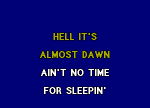 HELL IT'S

ALMOST DAWN
AIN'T N0 TIME
FOR SLEEPIN'