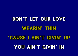 DON'T LET OUR LOVE

WEARIN' THIN
'CAUSE I AIN'T GIVIN' UP
YOU AIN'T GIVIN' IN