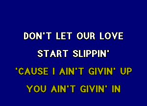 DON'T LET OUR LOVE

START SLIPPIN'
'CAUSE I AIN'T GIVIN' UP
YOU AIN'T GIVIN' IN