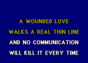 A WOUNDED LOVE

WALKS A REAL THIN LINE
AND NO COMMUNICATION
WILL KILL IT EVERY TIME