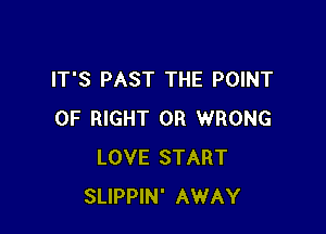 IT'S PAST THE POINT

OF RIGHT 0R WRONG
LOVE START
SLIPPIN' AWAY