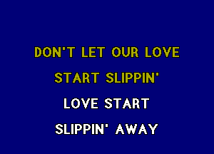 DON'T LET OUR LOVE

START SLIPPIN'
LOVE START
SLIPPIN' AWAY