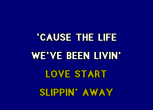 'CAUSE THE LIFE

WE'VE BEEN LIVIN'
LOVE START
SLIPPIN' AWAY