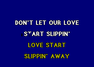 DON'T LET OUR LOVE

START SLIPPIN'
LOVE START
SLIPPIN' AWAY