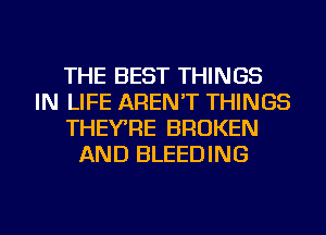 THE BEST THINGS
IN LIFE AREN'T THINGS
THEYRE BROKEN
AND BLEEDING