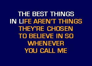 THE BEST THINGS
IN LIFE AREN'T THINGS
THEYRE CHOSEN
TO BELIEVE IN 50
WHEN EVER
YOU CALL ME