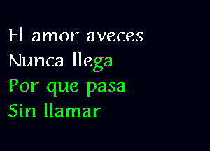 El amor aveces
Nunca llega

Por que pasa
Sin llamar