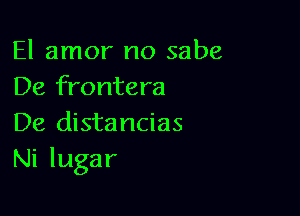 El amor no sabe
De frontera

De distancias
Ni lugar