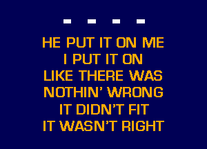 HE PUT IT ON ME
I PUT IT ON
LIKE THERE WAS
NOTHIN' WRONG

IT DIDN'T FIT

IT WASN'T RIGHT l