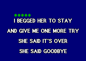 l BEGGED HER TO STAY

AND GIVE ME ONE MORE TRY
SHE SAID IT'S OVER
SHE SAID GOODBYE