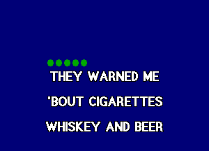 THEY WARNED ME
'BOUT CIGARETTES
WHISKEY AND BEER