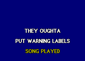THEY OUGHTA
PUT WARNING LABELS
SONG PLAYED