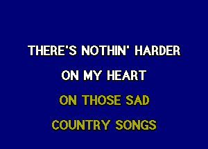 THERE'S NOTHIN' HARDER

ON MY HEART
0N THOSE SAD
COUNTRY SONGS