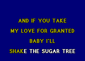 AND IF YOU TAKE

MY LOVE FOR GRANTED
BABY I'LL
SHAKE THE SUGAR TREE