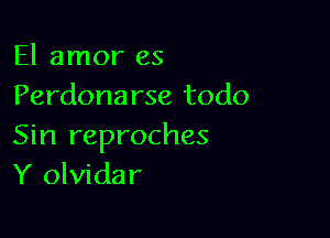 El amor es
Perdonarse todo

Sin reproches
Y olvidar