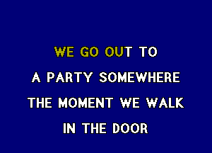 WE GO OUT TO

A PARTY SOMEWHERE
THE MOMENT WE WALK
IN THE DOOR