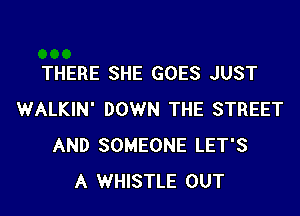 THERE SHE GOES JUST

WALKIN' DOWN THE STREET
AND SOMEONE LET'S
A WHISTLE OUT