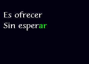 Es ofrecer
Sin esperar