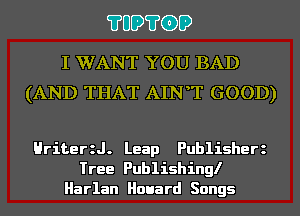 ?UD?GD

I WANT YOU BAD
(AND THAT AINT GOOD)

Hriteer. Leap Publisherz
Tree Publishing!
Harlan Houard Songs